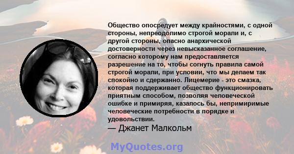 Общество опосредует между крайностями, с одной стороны, непреодолимо строгой морали и, с другой стороны, опасно анархической достоверности через невысказанное соглашение, согласно которому нам предоставляется разрешение 