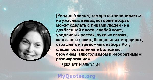 [Ричард Авенон] камера останавливается на ужасных вещах, которые возраст может сделать с лицами людей - на дрябленной плоти, слабой коже, уродливых ростах, пухлых глазах, завязанных шеях, бесцельных морщинах, страшных и 