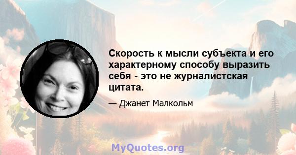 Скорость к мысли субъекта и его характерному способу выразить себя - это не журналистская цитата.