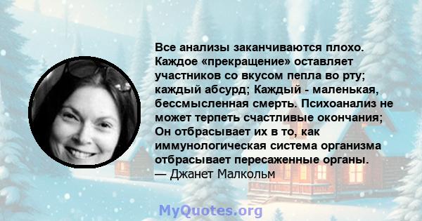 Все анализы заканчиваются плохо. Каждое «прекращение» оставляет участников со вкусом пепла во рту; каждый абсурд; Каждый - маленькая, бессмысленная смерть. Психоанализ не может терпеть счастливые окончания; Он