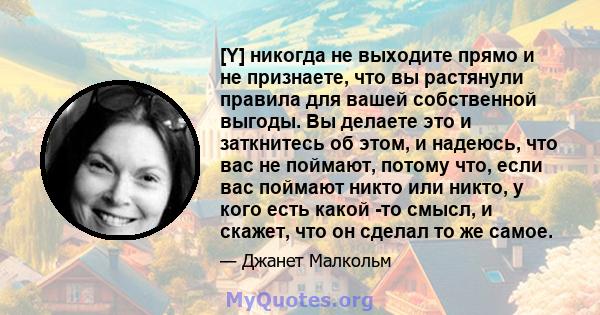 [Y] никогда не выходите прямо и не признаете, что вы растянули правила для вашей собственной выгоды. Вы делаете это и заткнитесь об этом, и надеюсь, что вас не поймают, потому что, если вас поймают никто или никто, у