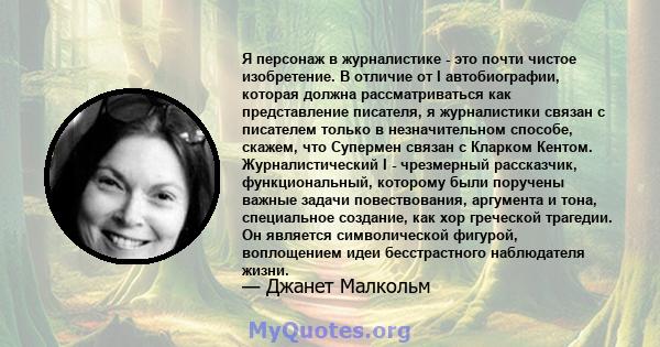 Я персонаж в журналистике - это почти чистое изобретение. В отличие от I автобиографии, которая должна рассматриваться как представление писателя, я журналистики связан с писателем только в незначительном способе,