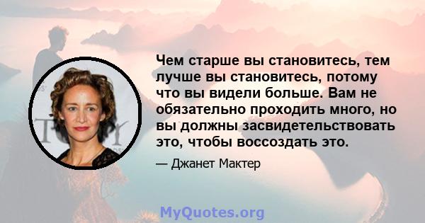 Чем старше вы становитесь, тем лучше вы становитесь, потому что вы видели больше. Вам не обязательно проходить много, но вы должны засвидетельствовать это, чтобы воссоздать это.