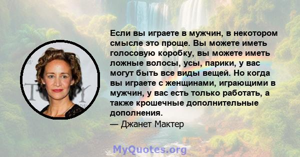 Если вы играете в мужчин, в некотором смысле это проще. Вы можете иметь голосовую коробку, вы можете иметь ложные волосы, усы, парики, у вас могут быть все виды вещей. Но когда вы играете с женщинами, играющими в