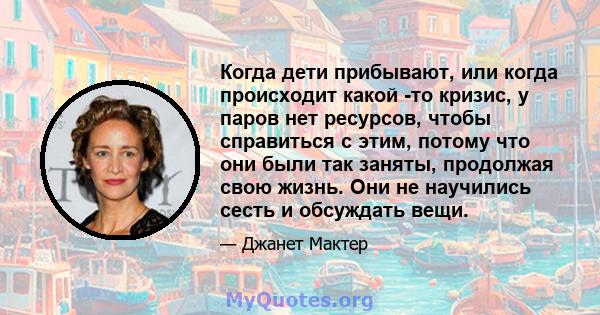 Когда дети прибывают, или когда происходит какой -то кризис, у паров нет ресурсов, чтобы справиться с этим, потому что они были так заняты, продолжая свою жизнь. Они не научились сесть и обсуждать вещи.