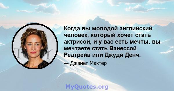 Когда вы молодой английский человек, который хочет стать актрисой, и у вас есть мечты, вы мечтаете стать Ванессой Редгрейв или Джуди Денч.