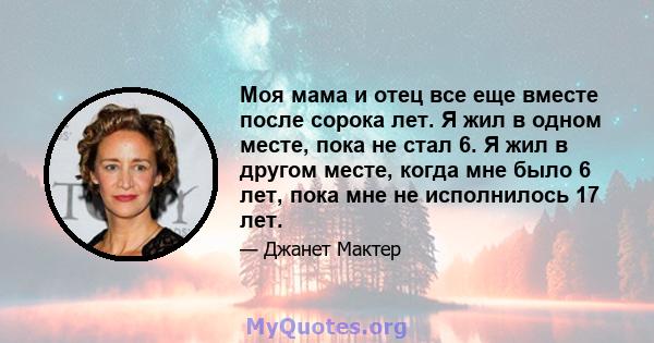 Моя мама и отец все еще вместе после сорока лет. Я жил в одном месте, пока не стал 6. Я жил в другом месте, когда мне было 6 лет, пока мне не исполнилось 17 лет.