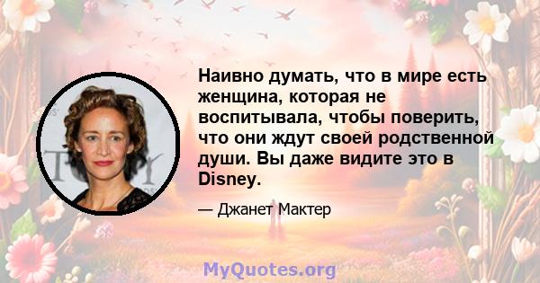 Наивно думать, что в мире есть женщина, которая не воспитывала, чтобы поверить, что они ждут своей родственной души. Вы даже видите это в Disney.