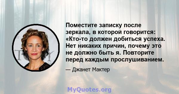 Поместите записку после зеркала, в которой говорится: «Кто-то должен добиться успеха. Нет никаких причин, почему это не должно быть я. Повторите перед каждым прослушиванием.