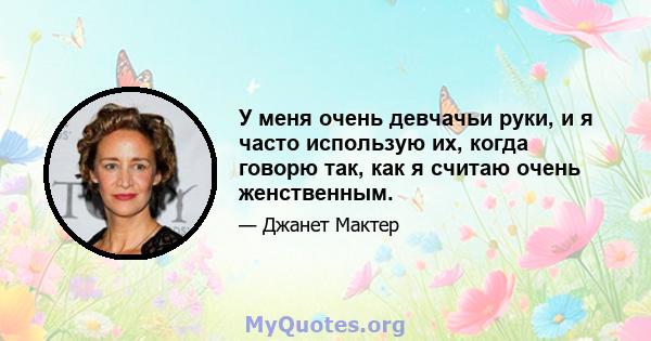 У меня очень девчачьи руки, и я часто использую их, когда говорю так, как я считаю очень женственным.