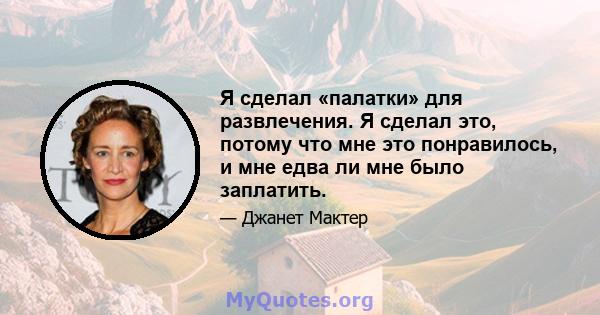 Я сделал «палатки» для развлечения. Я сделал это, потому что мне это понравилось, и мне едва ли мне было заплатить.