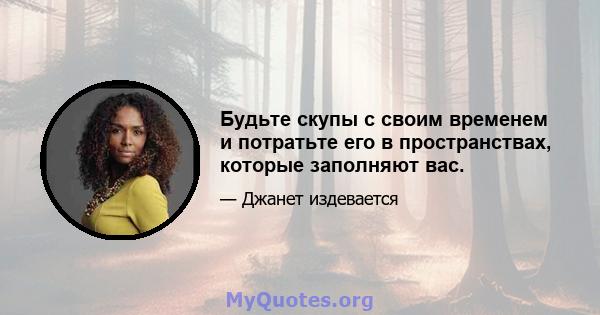 Будьте скупы с своим временем и потратьте его в пространствах, которые заполняют вас.