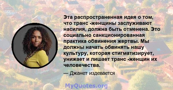 Эта распространенная идея о том, что транс -женщины заслуживают насилия, должна быть отменена. Это социально санкционированная практика обвинения жертвы. Мы должны начать обвинять нашу культуру, которая стигматизирует,