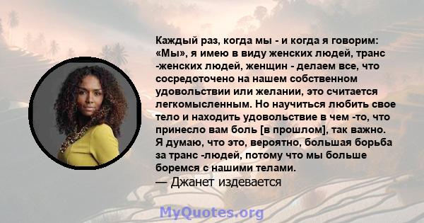 Каждый раз, когда мы - и когда я говорим: «Мы», я имею в виду женских людей, транс -женских людей, женщин - делаем все, что сосредоточено на нашем собственном удовольствии или желании, это считается легкомысленным. Но