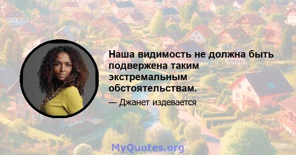 Наша видимость не должна быть подвержена таким экстремальным обстоятельствам.