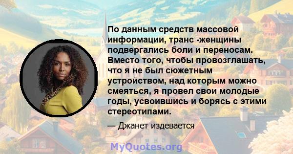 По данным средств массовой информации, транс -женщины подвергались боли и переносам. Вместо того, чтобы провозглашать, что я не был сюжетным устройством, над которым можно смеяться, я провел свои молодые годы,