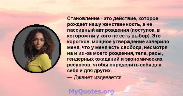 Становление - это действие, которое рождает нашу женственность, а не пассивный акт рождения (поступок, в котором ни у кого не есть выбор). Это короткое, мощное утверждение заверило меня, что у меня есть свобода,