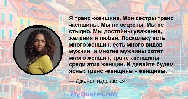 Я транс -женщина. Мои сестры транс -женщины. Мы не секреты. Мы не стыдно. Мы достойны уважения, желания и любви. Поскольку есть много женщин, есть много видов мужчин, и многие мужчины хотят много женщин, транс -женщины