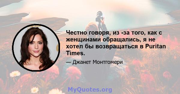 Честно говоря, из -за того, как с женщинами обращались, я не хотел бы возвращаться в Puritan Times.