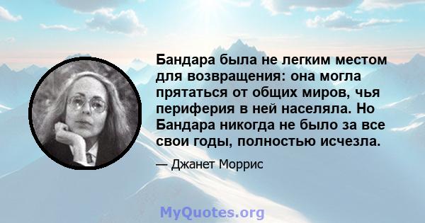 Бандара была не легким местом для возвращения: она могла прятаться от общих миров, чья периферия в ней населяла. Но Бандара никогда не было за все свои годы, полностью исчезла.