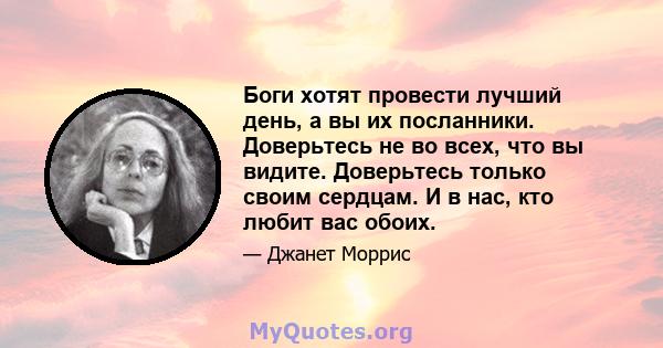 Боги хотят провести лучший день, а вы их посланники. Доверьтесь не во всех, что вы видите. Доверьтесь только своим сердцам. И в нас, кто любит вас обоих.