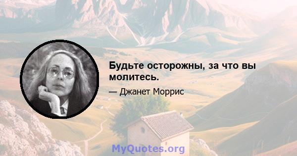 Будьте осторожны, за что вы молитесь.