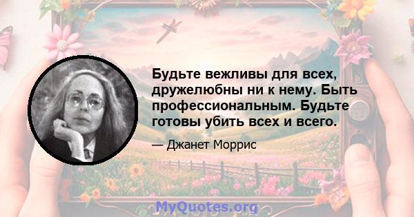 Будьте вежливы для всех, дружелюбны ни к нему. Быть профессиональным. Будьте готовы убить всех и всего.