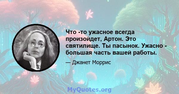 Что -то ужасное всегда произойдет, Артон. Это святилище. Ты пасынок. Ужасно - большая часть вашей работы.