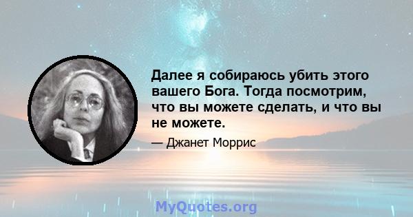 Далее я собираюсь убить этого вашего Бога. Тогда посмотрим, что вы можете сделать, и что вы не можете.