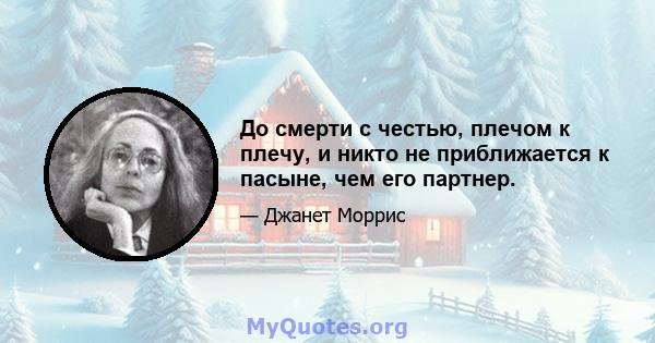 До смерти с честью, плечом к плечу, и никто не приближается к пасыне, чем его партнер.