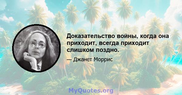 Доказательство войны, когда она приходит, всегда приходит слишком поздно.