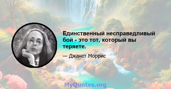 Единственный несправедливый бой - это тот, который вы теряете.