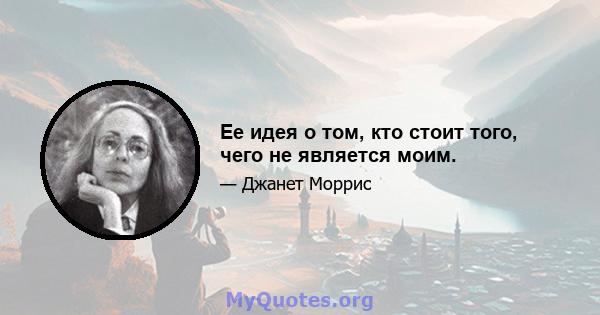 Ее идея о том, кто стоит того, чего не является моим.