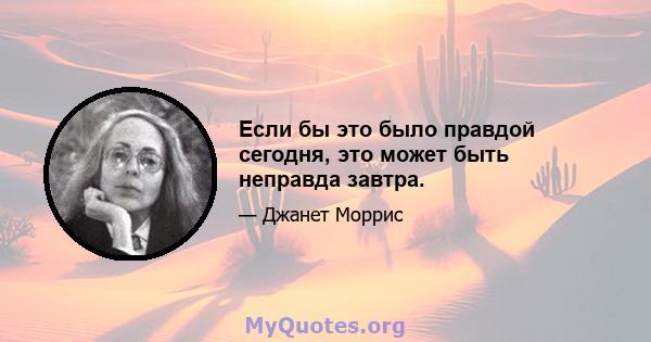 Если бы это было правдой сегодня, это может быть неправда завтра.