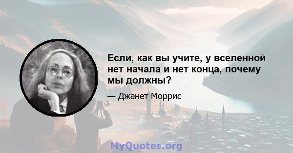 Если, как вы учите, у вселенной нет начала и нет конца, почему мы должны?