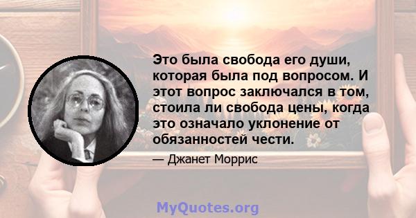 Это была свобода его души, которая была под вопросом. И этот вопрос заключался в том, стоила ли свобода цены, когда это означало уклонение от обязанностей чести.