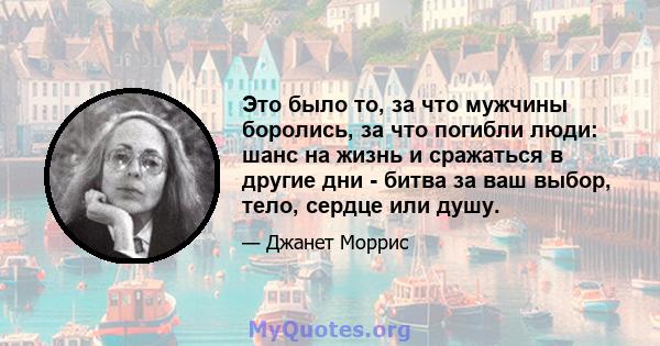 Это было то, за что мужчины боролись, за что погибли люди: шанс на жизнь и сражаться в другие дни - битва за ваш выбор, тело, сердце или душу.