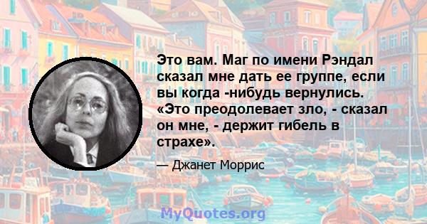 Это вам. Маг по имени Рэндал сказал мне дать ее группе, если вы когда -нибудь вернулись. «Это преодолевает зло, - сказал он мне, - держит гибель в страхе».