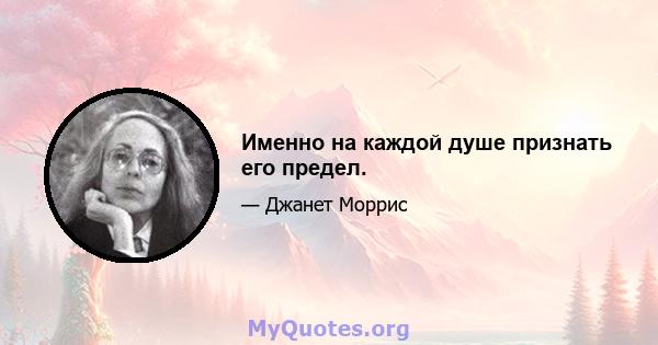 Именно на каждой душе признать его предел.