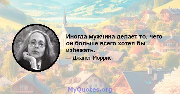 Иногда мужчина делает то, чего он больше всего хотел бы избежать.