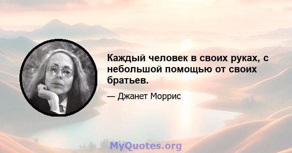 Каждый человек в своих руках, с небольшой помощью от своих братьев.