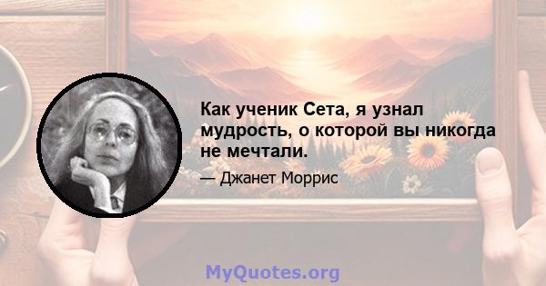 Как ученик Сета, я узнал мудрость, о которой вы никогда не мечтали.