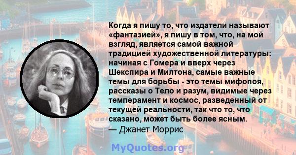 Когда я пишу то, что издатели называют «фантазией», я пишу в том, что, на мой взгляд, является самой важной традицией художественной литературы: начиная с Гомера и вверх через Шекспира и Милтона, самые важные темы для