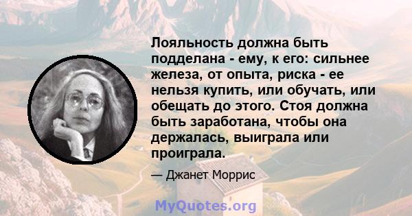 Лояльность должна быть подделана - ему, к его: сильнее железа, от опыта, риска - ее нельзя купить, или обучать, или обещать до этого. Стоя должна быть заработана, чтобы она держалась, выиграла или проиграла.