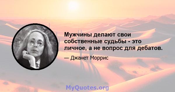 Мужчины делают свои собственные судьбы - это личное, а не вопрос для дебатов.