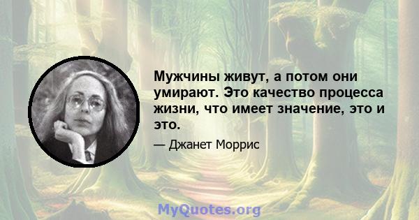 Мужчины живут, а потом они умирают. Это качество процесса жизни, что имеет значение, это и это.