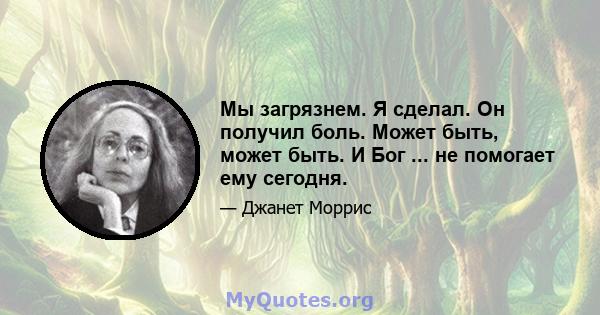 Мы загрязнем. Я сделал. Он получил боль. Может быть, может быть. И Бог ... не помогает ему сегодня.