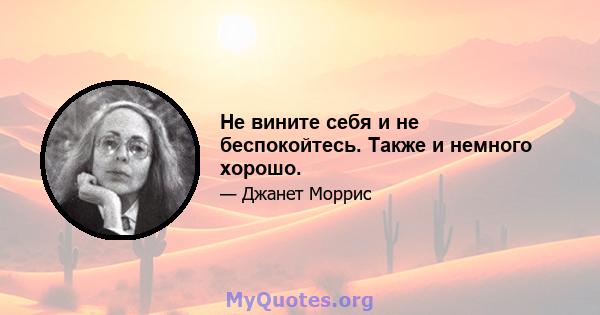 Не вините себя и не беспокойтесь. Также и немного хорошо.