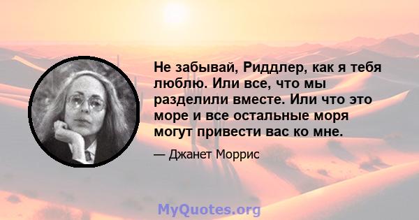 Не забывай, Риддлер, как я тебя люблю. Или все, что мы разделили вместе. Или что это море и все остальные моря могут привести вас ко мне.