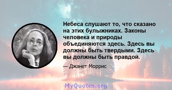 Небеса слушают то, что сказано на этих булыжниках. Законы человека и природы объединяются здесь. Здесь вы должны быть твердыми. Здесь вы должны быть правдой.